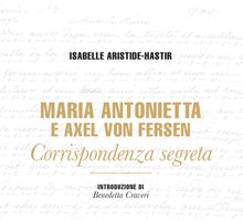 Maria Antonietta e Axel von Fersen. Corrispondenza segreta