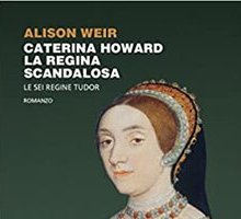 Caterina Howard. La regina scandalosa