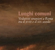 Luoghi comuni. Vedutisti stranieri a Roma tra il XVIII e il XIX Secolo