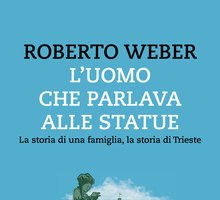 L'uomo che parlava alle statue. La storia di una famiglia, la storia di Trieste