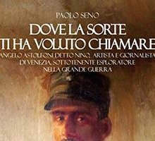 Dove la sorte ti ha voluto chiamare. Angelo Astolfoni detto Nino, artista e giornalista di Venezia, sottotenente esploratore nella Grande Guerra