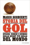 Storia del gol. Epoche, uomini e numeri dello sport più bello del Mondo