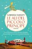 Copertina del libro Le ali del Piccolo Principe. La vera storia di Antoine de Saint-Exupéry, che precipitò nel deserto e incontrò il suo eroe