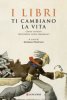 Copertina del libro I libri ti cambiano la vita. Cento scrittori raccontano cento capolavori 